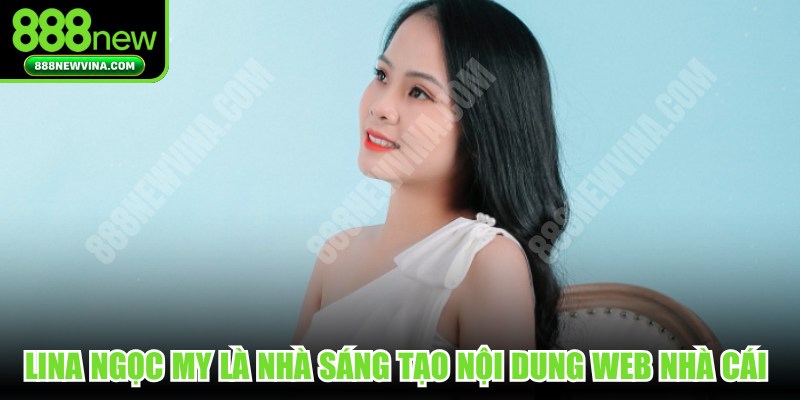 Lina Ngọc My là nhà sáng tạo nội dung web nhà cái đẳng cấp nhất