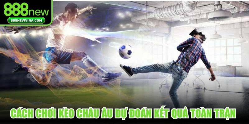 Cách chơi kèo châu Âu dự đoán kết quả toàn trận chi tiết nhất