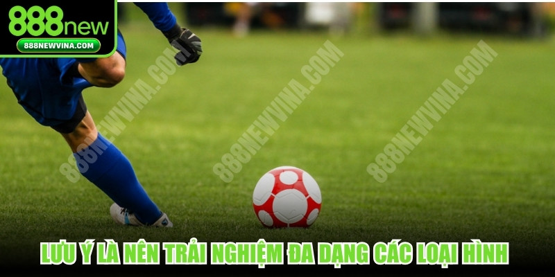 Lưu ý là nên trải nghiệm đa dạng các loại hình để phân tán rủi ro