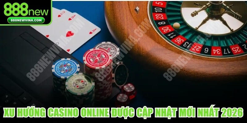 Xu hướng casino online được cập nhật mới nhất 2026