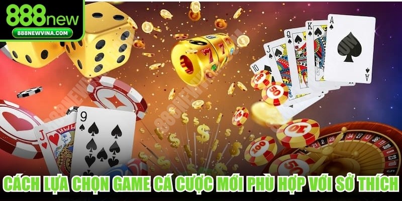 Cách lựa chọn game cá cược mới phù hợp với sở thích, nhu cầu mỗi cá nhân