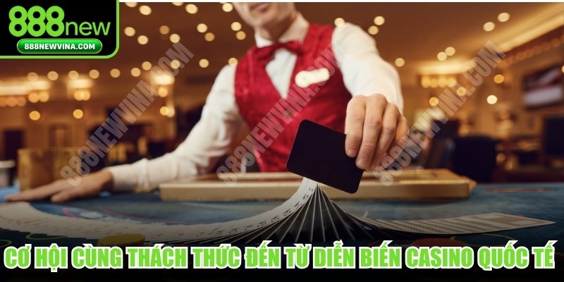 Cơ hội cùng thách thức đến từ diễn biến casino quốc tế hiện nay