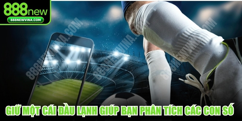 Giữ một cái đầu lạnh giúp bạn phân tích các con số kèo chuẩn