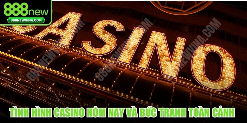 Tình hình casino hôm nay và bức tranh toàn cảnh của thị trường cá cược
