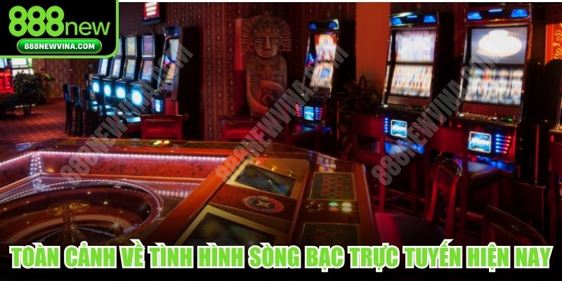 Toàn cảnh về tình hình sòng bạc trực tuyến hiện nay